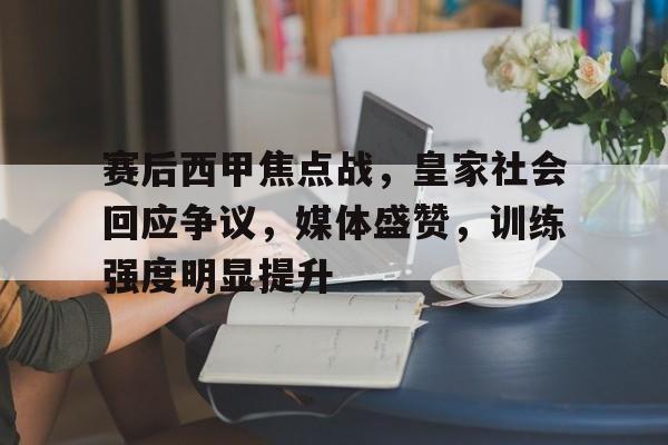 -包含赛后西甲焦点战，皇家社会回应争议，媒体盛赞，训练强度明显提升的词条